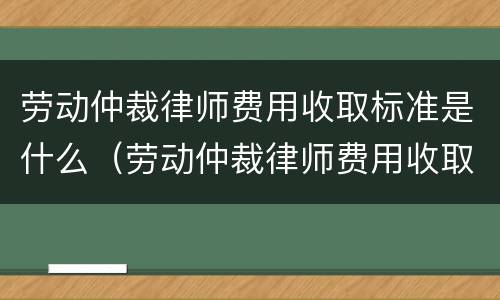 劳动仲裁律师费用收取标准是什么（劳动仲裁律师费用收取标准是什么意思）