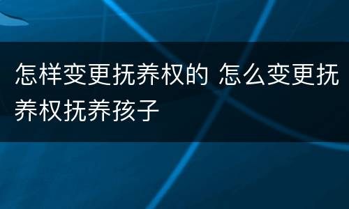 怎样变更抚养权的 怎么变更抚养权抚养孩子