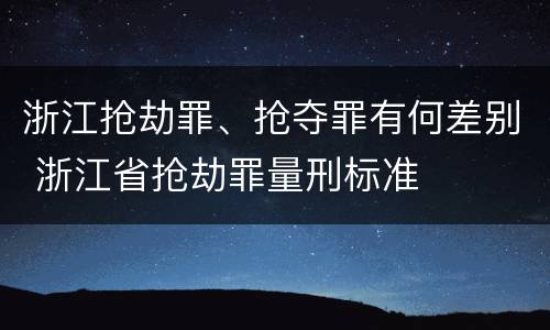 浙江抢劫罪、抢夺罪有何差别 浙江省抢劫罪量刑标准