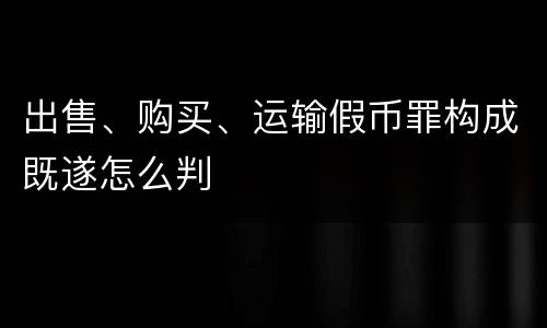 出售、购买、运输假币罪构成既遂怎么判