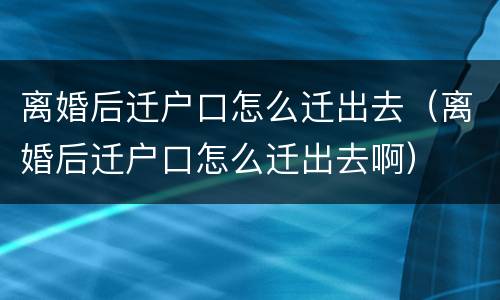 离婚后迁户口怎么迁出去（离婚后迁户口怎么迁出去啊）