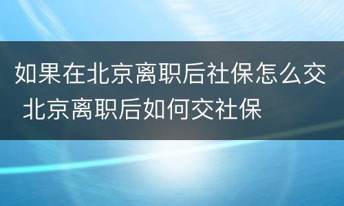 如果在北京离职后社保怎么交 北京离职后如何交社保