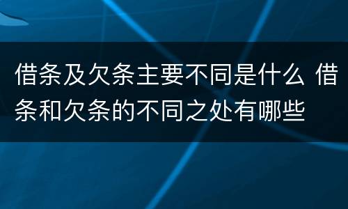 借条及欠条主要不同是什么 借条和欠条的不同之处有哪些