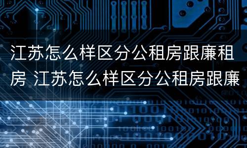 江苏怎么样区分公租房跟廉租房 江苏怎么样区分公租房跟廉租房呢