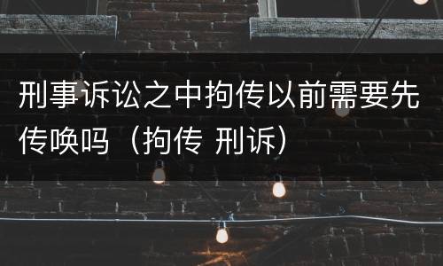 刑事诉讼之中拘传以前需要先传唤吗（拘传 刑诉）