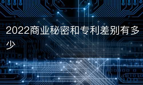 2022商业秘密和专利差别有多少