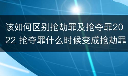 该如何区别抢劫罪及抢夺罪2022 抢夺罪什么时候变成抢劫罪