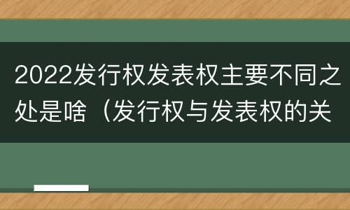 2022发行权发表权主要不同之处是啥（发行权与发表权的关系）