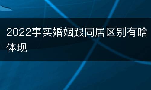 2022事实婚姻跟同居区别有啥体现