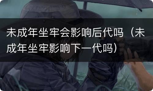 未成年坐牢会影响后代吗（未成年坐牢影响下一代吗）