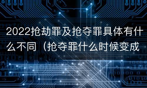 2022抢劫罪及抢夺罪具体有什么不同（抢夺罪什么时候变成抢劫罪）