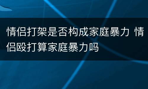 情侣打架是否构成家庭暴力 情侣殴打算家庭暴力吗