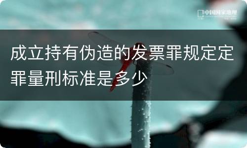 成立持有伪造的发票罪规定定罪量刑标准是多少