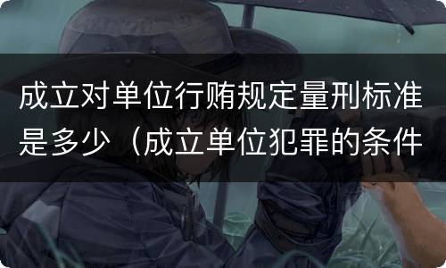 成立对单位行贿规定量刑标准是多少（成立单位犯罪的条件）