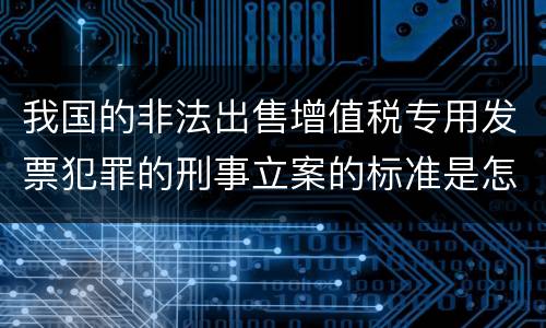 我国的非法出售增值税专用发票犯罪的刑事立案的标准是怎样的