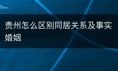 贵州怎么区别同居关系及事实婚姻