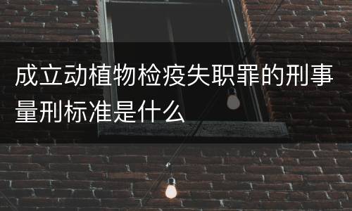 成立动植物检疫失职罪的刑事量刑标准是什么