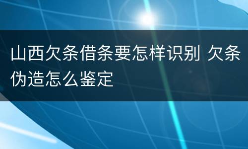 山西欠条借条要怎样识别 欠条伪造怎么鉴定