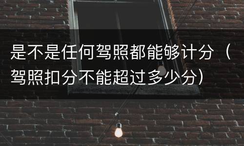 是不是任何驾照都能够计分（驾照扣分不能超过多少分）