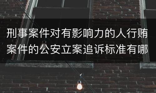 刑事案件对有影响力的人行贿案件的公安立案追诉标准有哪些