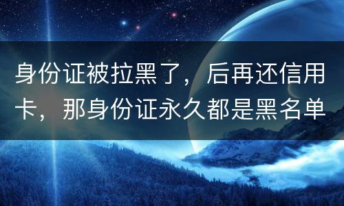 身份证被拉黑了，后再还信用卡，那身份证永久都是黑名单吗