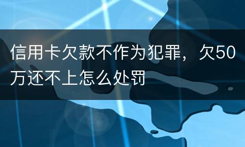 信用卡欠款不作为犯罪，欠50万还不上怎么处罚