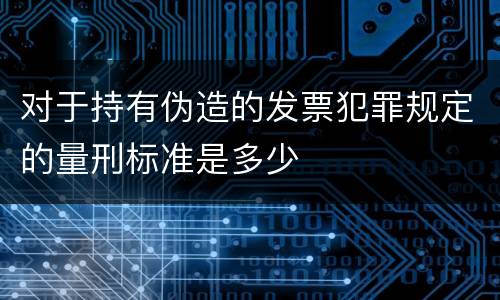 对于持有伪造的发票犯罪规定的量刑标准是多少