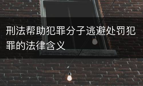 刑法帮助犯罪分子逃避处罚犯罪的法律含义