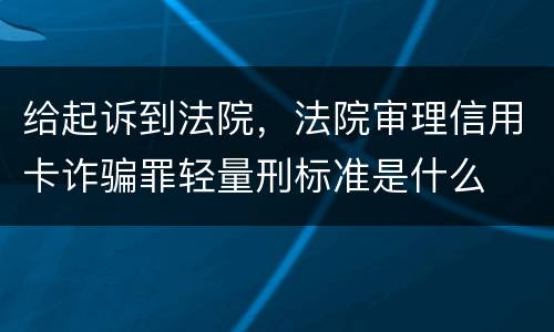 给起诉到法院，法院审理信用卡诈骗罪轻量刑标准是什么