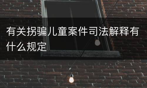 有关拐骗儿童案件司法解释有什么规定