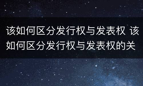 该如何区分发行权与发表权 该如何区分发行权与发表权的关系