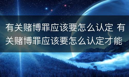 有关赌博罪应该要怎么认定 有关赌博罪应该要怎么认定才能判刑