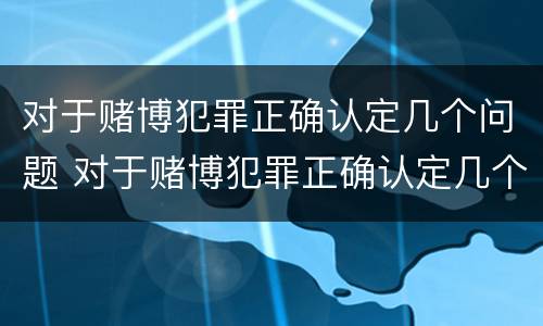 对于赌博犯罪正确认定几个问题 对于赌博犯罪正确认定几个问题的认识