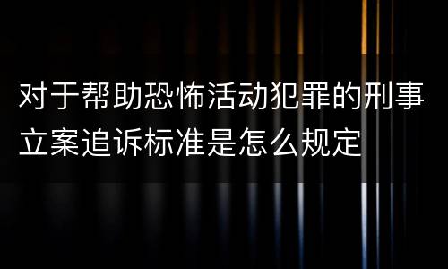 对于帮助恐怖活动犯罪的刑事立案追诉标准是怎么规定