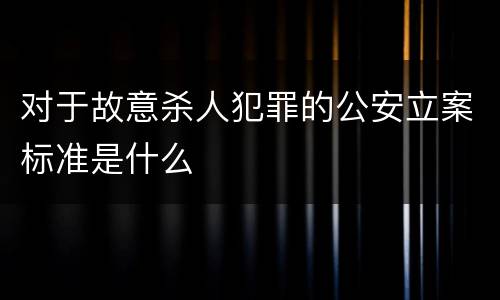 对于故意杀人犯罪的公安立案标准是什么