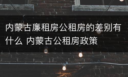 内蒙古廉租房公租房的差别有什么 内蒙古公租房政策