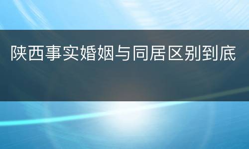 陕西事实婚姻与同居区别到底