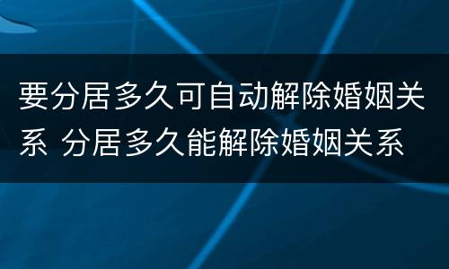 要分居多久可自动解除婚姻关系 分居多久能解除婚姻关系