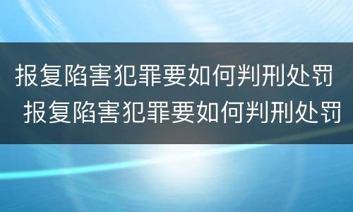 报复陷害犯罪要如何判刑处罚 报复陷害犯罪要如何判刑处罚呢