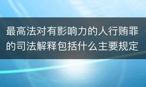 最高法对有影响力的人行贿罪的司法解释包括什么主要规定