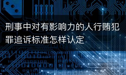 刑事中对有影响力的人行贿犯罪追诉标准怎样认定