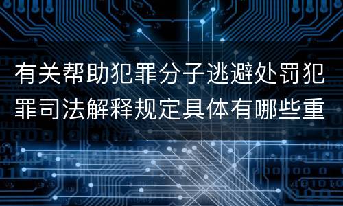 有关帮助犯罪分子逃避处罚犯罪司法解释规定具体有哪些重要内容