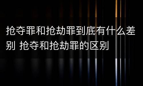 抢夺罪和抢劫罪到底有什么差别 抢夺和抢劫罪的区别