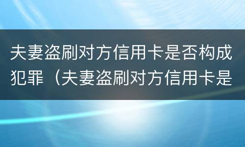 夫妻盗刷对方信用卡是否构成犯罪（夫妻盗刷对方信用卡是否构成犯罪记录）