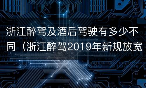 浙江醉驾及酒后驾驶有多少不同（浙江醉驾2019年新规放宽）