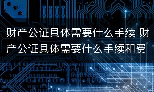 财产公证具体需要什么手续 财产公证具体需要什么手续和费用