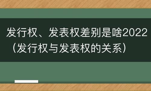 发行权、发表权差别是啥2022（发行权与发表权的关系）