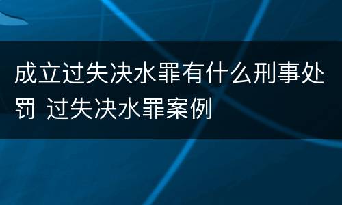 成立过失决水罪有什么刑事处罚 过失决水罪案例