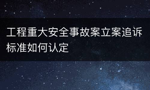 工程重大安全事故案立案追诉标准如何认定