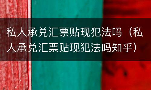 私人承兑汇票贴现犯法吗（私人承兑汇票贴现犯法吗知乎）